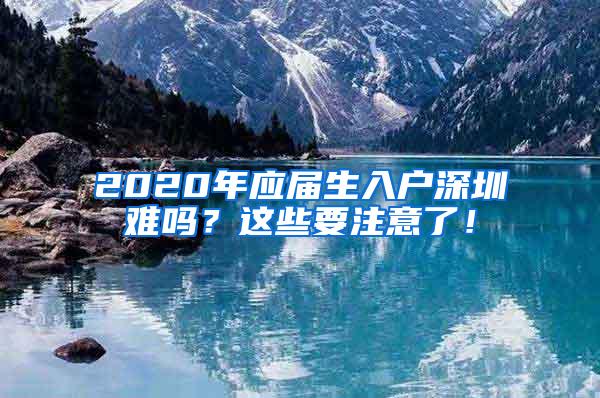 2020年应届生入户深圳难吗？这些要注意了！