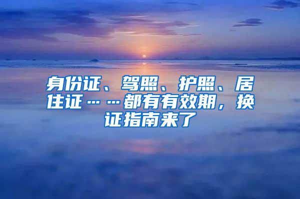 身份证、驾照、护照、居住证……都有有效期，换证指南来了