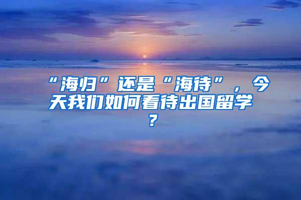 “海归”还是“海待”，今天我们如何看待出国留学？