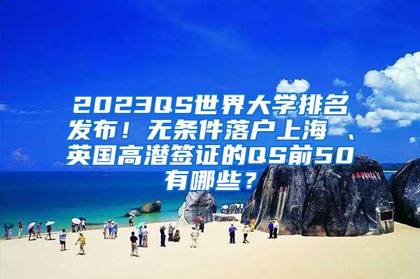 2023QS世界大学排名发布！无条件落户上海 、英国高潜签证的QS前50有哪些？