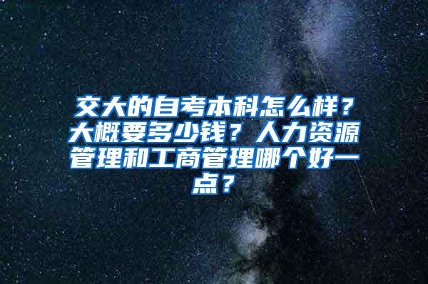 交大的自考本科怎么样？大概要多少钱？人力资源管理和工商管理哪个好一点？