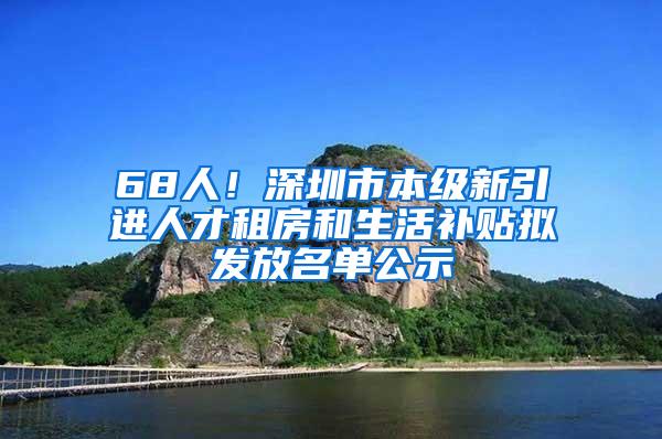 68人！深圳市本级新引进人才租房和生活补贴拟发放名单公示