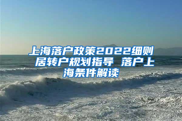 上海落户政策2022细则 居转户规划指导 落户上海条件解读