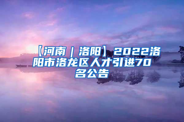 【河南｜洛阳】2022洛阳市洛龙区人才引进70名公告