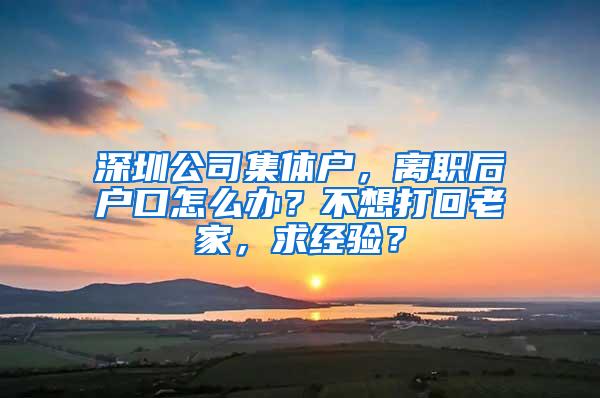 深圳公司集体户，离职后户口怎么办？不想打回老家，求经验？