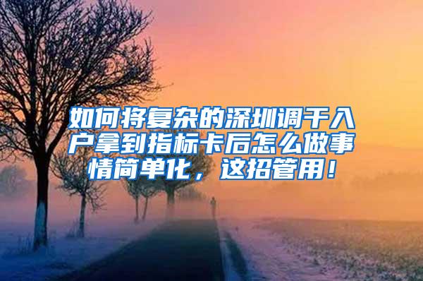 如何将复杂的深圳调干入户拿到指标卡后怎么做事情简单化，这招管用！