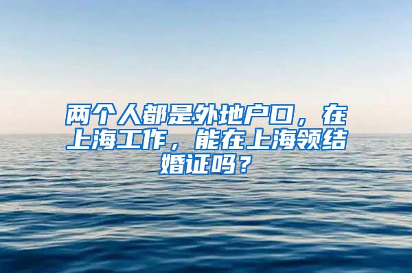 两个人都是外地户口，在上海工作，能在上海领结婚证吗？