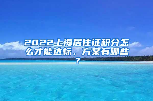 2022上海居住证积分怎么才能达标，方案有哪些？