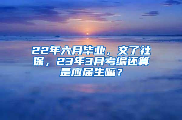 22年六月毕业，交了社保，23年3月考编还算是应届生嘛？