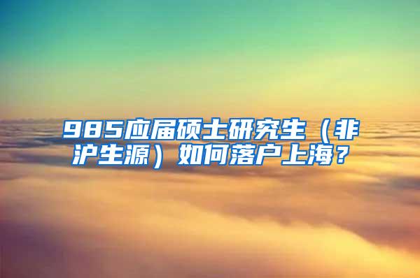 985应届硕士研究生（非沪生源）如何落户上海？