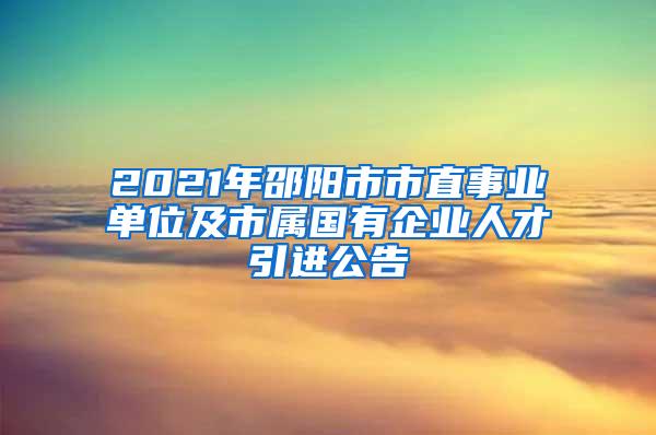 2021年邵阳市市直事业单位及市属国有企业人才引进公告