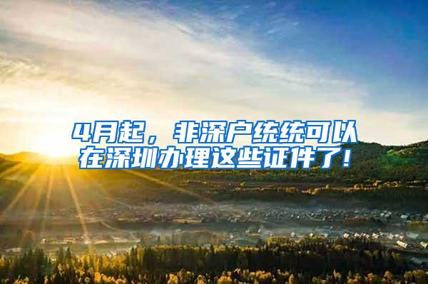 4月起，非深户统统可以在深圳办理这些证件了!