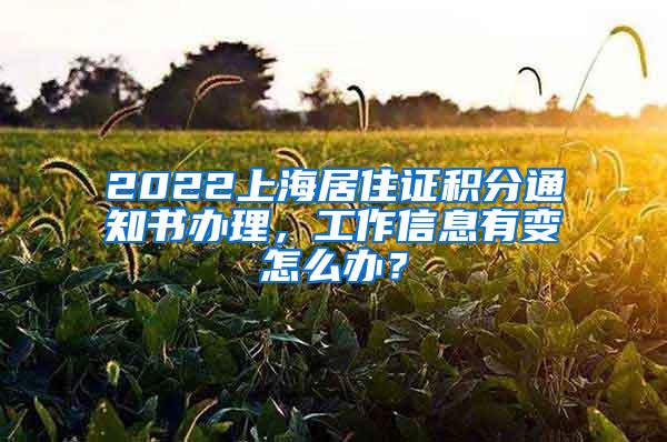 2022上海居住证积分通知书办理，工作信息有变怎么办？