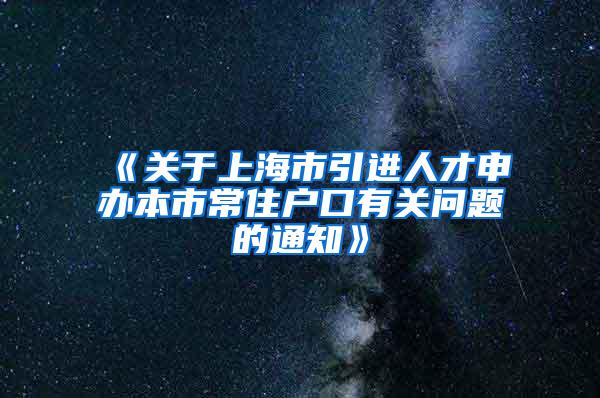 《关于上海市引进人才申办本市常住户口有关问题的通知》