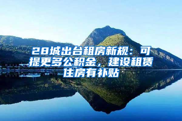 28城出台租房新规：可提更多公积金，建设租赁住房有补贴