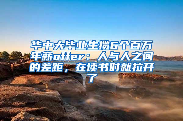 华中大毕业生揽6个百万年薪offer：人与人之间的差距，在读书时就拉开了