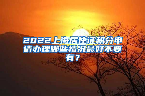 2022上海居住证积分申请办理哪些情况最好不要有？