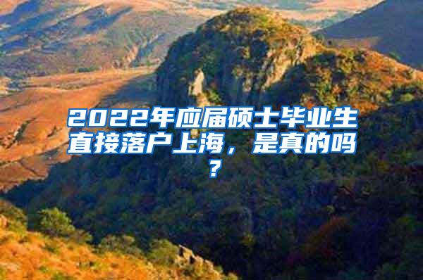 2022年应届硕士毕业生直接落户上海，是真的吗？