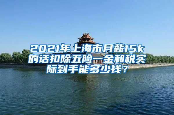 2021年上海市月薪15k的话扣除五险一金和税实际到手能多少钱？