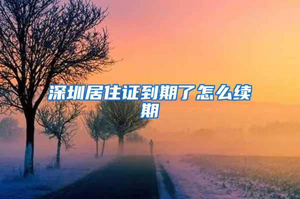 深圳居住证到期了怎么续期