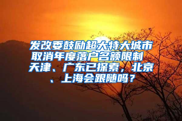 发改委鼓励超大特大城市取消年度落户名额限制 天津、广东已探索，北京、上海会跟随吗？