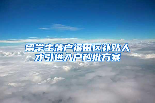 留学生落户福田区补贴人才引进入户秒批方案