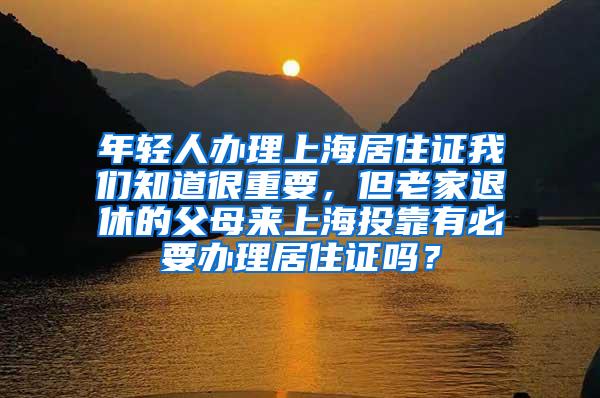 年轻人办理上海居住证我们知道很重要，但老家退休的父母来上海投靠有必要办理居住证吗？