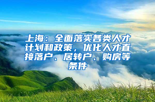 上海：全面落实各类人才计划和政策，优化人才直接落户、居转户、购房等条件