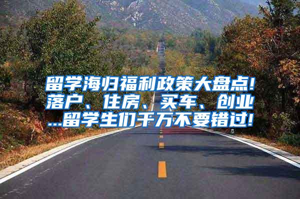 留学海归福利政策大盘点!落户、住房、买车、创业...留学生们千万不要错过!