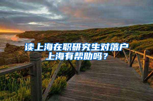 读上海在职研究生对落户上海有帮助吗？