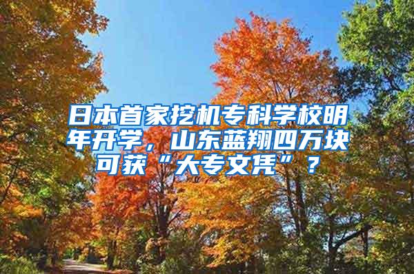 日本首家挖机专科学校明年开学，山东蓝翔四万块可获“大专文凭”？