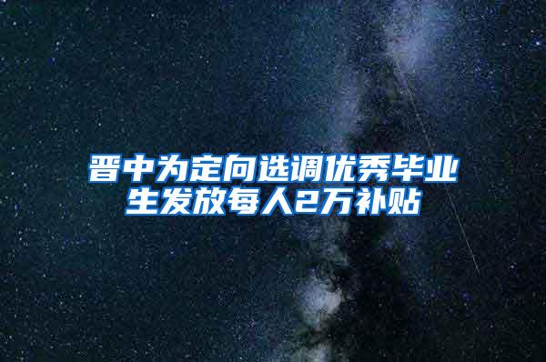 晋中为定向选调优秀毕业生发放每人2万补贴