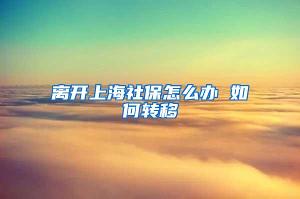 离开上海社保怎么办 如何转移