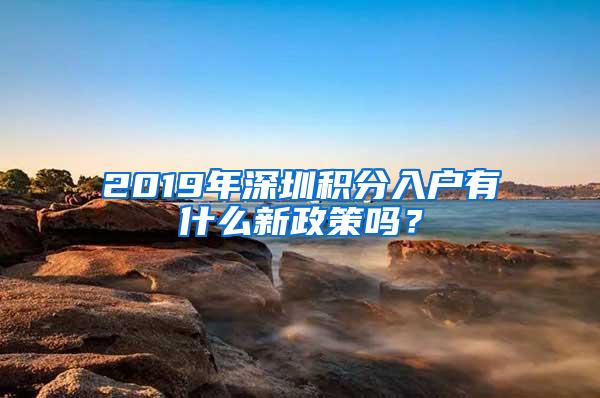 2019年深圳积分入户有什么新政策吗？