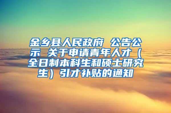 金乡县人民政府 公告公示 关于申请青年人才（全日制本科生和硕士研究生）引才补贴的通知