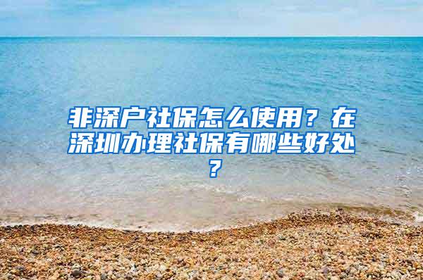 非深户社保怎么使用？在深圳办理社保有哪些好处？