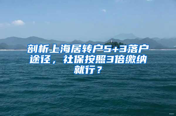 剖析上海居转户5+3落户途径，社保按照3倍缴纳就行？