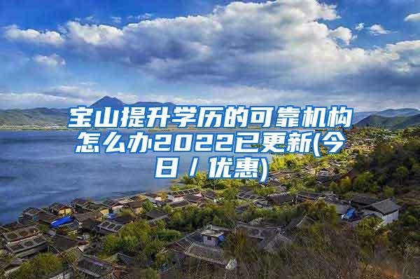 宝山提升学历的可靠机构怎么办2022已更新(今日／优惠)