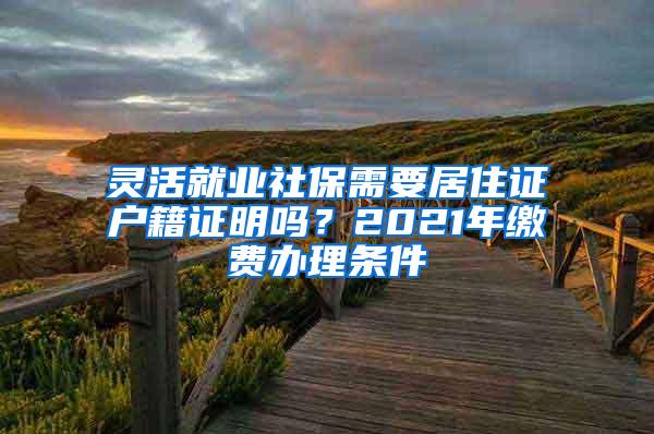 灵活就业社保需要居住证户籍证明吗？2021年缴费办理条件