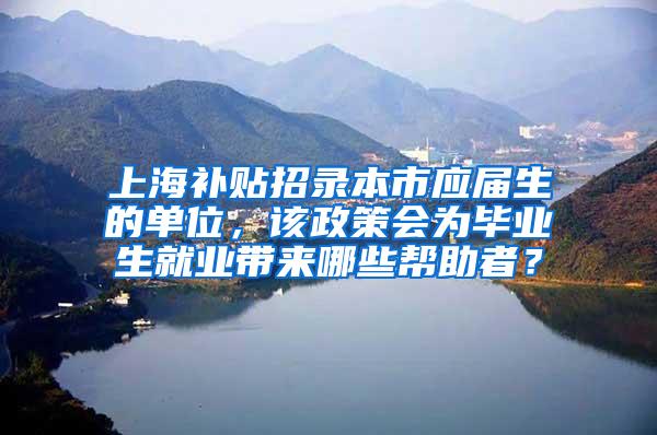 上海补贴招录本市应届生的单位，该政策会为毕业生就业带来哪些帮助者？