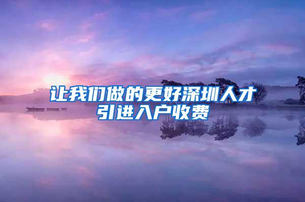 让我们做的更好深圳人才引进入户收费