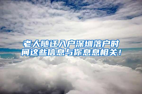 老人随迁入户深圳落户时间这些信息与你息息相关！