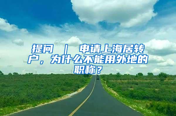 提问 ｜ 申请上海居转户，为什么不能用外地的职称？