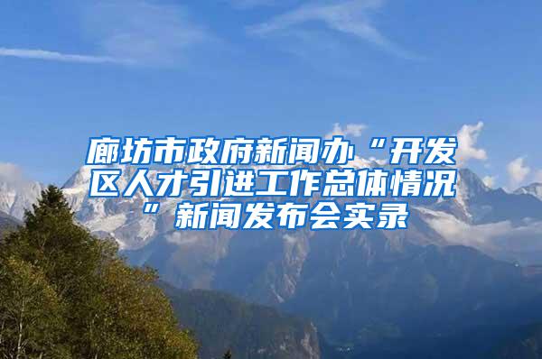 廊坊市政府新闻办“开发区人才引进工作总体情况”新闻发布会实录