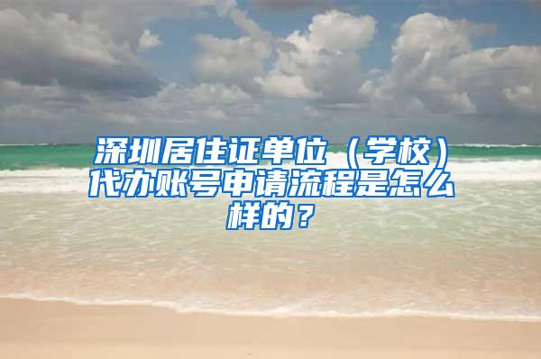 深圳居住证单位（学校）代办账号申请流程是怎么样的？