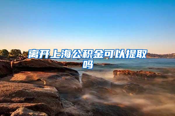 离开上海公积金可以提取吗