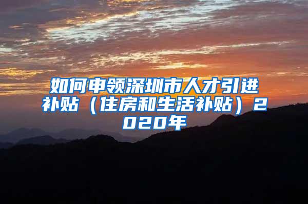 如何申领深圳市人才引进补贴（住房和生活补贴）2020年