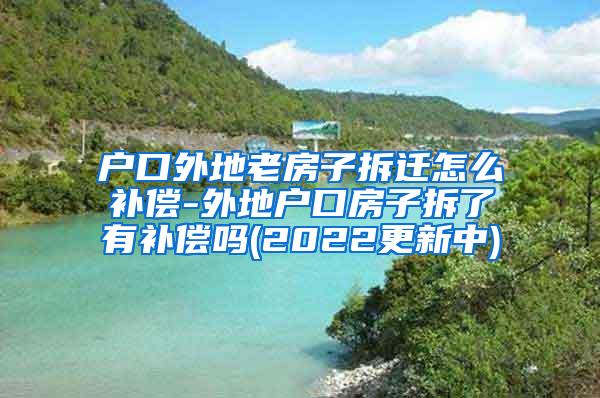 户口外地老房子拆迁怎么补偿-外地户口房子拆了有补偿吗(2022更新中)