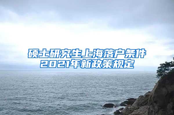 硕士研究生上海落户条件2021年新政策规定