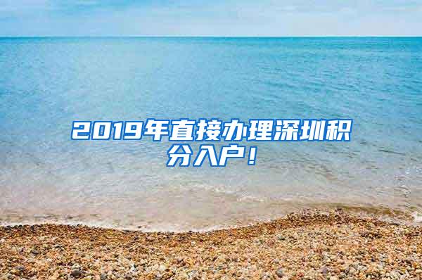 2019年直接办理深圳积分入户！